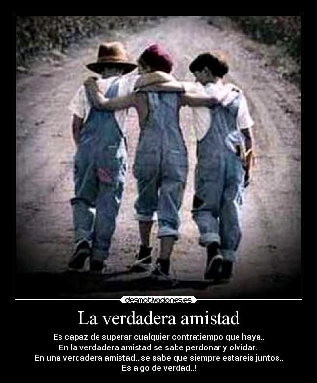 La verdadera amistad - Es capaz de superar cualquier contratiempo que haya..
En la verdadera amistad se sabe perdonar y olvidar..
En una verdadera amistad.. se sabe que siempre estareis juntos..
Es algo de verdad..!