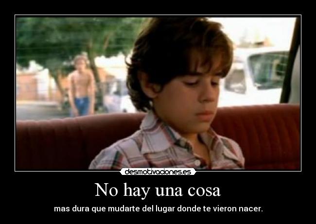 No hay una cosa - mas dura que mudarte del lugar donde te vieron nacer.