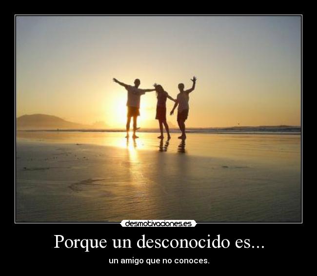 Porque un desconocido es... - un amigo que no conoces.