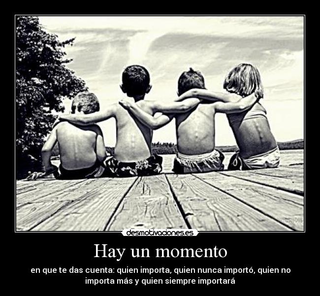 Hay un momento - en que te das cuenta: quien importa, quien nunca importó, quien no
importa más y quien siempre importará