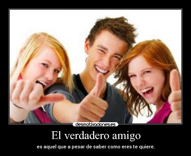 El verdadero amigo - es aquel que a pesar de saber como eres te quiere.