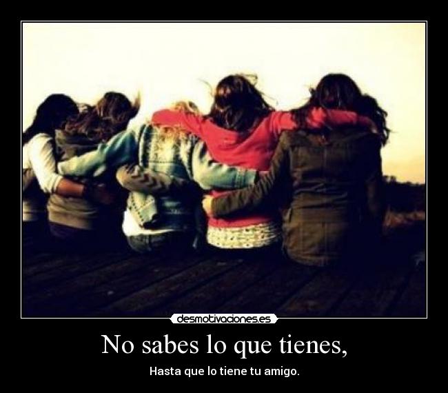No sabes lo que tienes, - Hasta que lo tiene tu amigo.