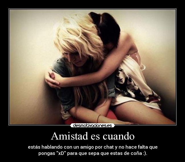 Amistad es cuando - estás hablando con un amigo por chat y no hace falta que
pongas xD para que sepa que estas de coña :).