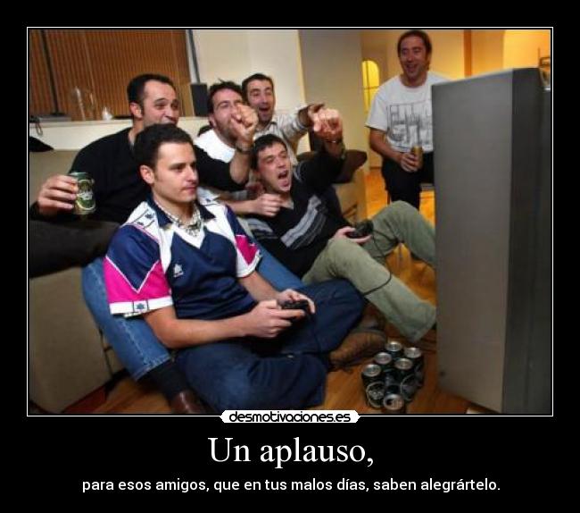 Un aplauso, - para esos amigos, que en tus malos días, saben alegrártelo.