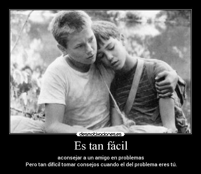 Es tan fácil - aconsejar a un amigo en problemas
Pero tan difícil tomar consejos cuando el del problema eres tú.