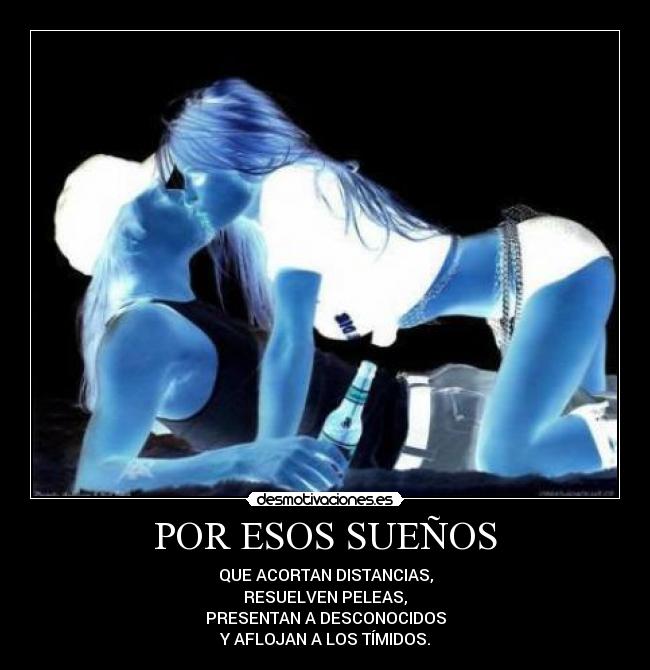 POR ESOS SUEÑOS - QUE ACORTAN DISTANCIAS,
RESUELVEN PELEAS,
PRESENTAN A DESCONOCIDOS
Y AFLOJAN A LOS TÍMIDOS.