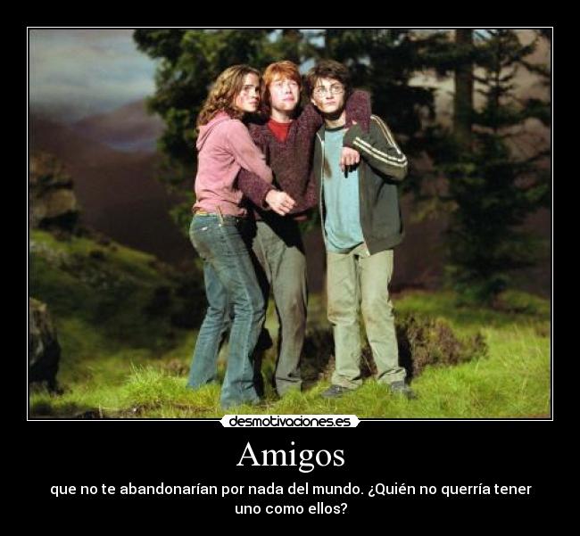 Amigos - que no te abandonarían por nada del mundo. ¿Quién no querría tener
uno como ellos?