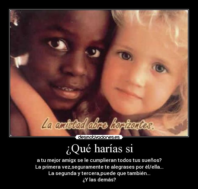 ¿Qué harías si - a tu mejor amigx se le cumplieran todos tus sueños?
La primera vez,seguramente te alegrases por él/ella...
La segunda y tercera,puede que también...
¿Y las demás?