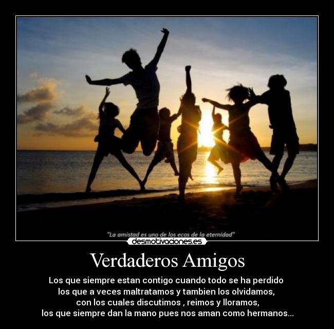 Verdaderos Amigos - Los que siempre estan contigo cuando todo se ha perdido
los que a veces maltratamos y tambien los olvidamos,
con los cuales discutimos , reimos y lloramos,
los que siempre dan la mano pues nos aman como hermanos...