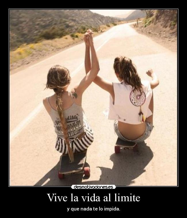 Vive la vida al limite - y que nada te lo impida.