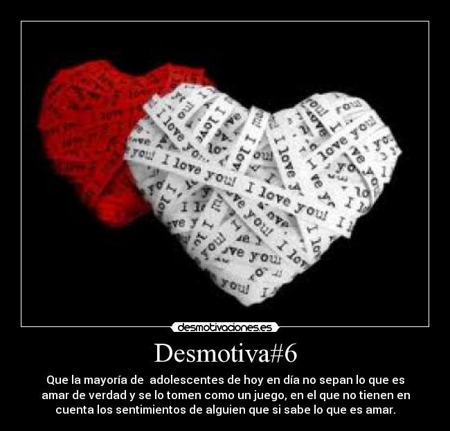 Desmotiva#6 - Que la mayoría de  adolescentes de hoy en día no sepan lo que es
amar de verdad y se lo tomen como un juego, en el que no tienen en
cuenta los sentimientos de alguien que si sabe lo que es amar.