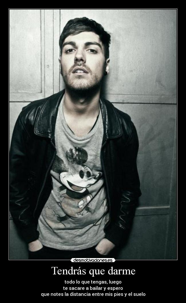 Tendrás que darme - todo lo que tengas, luego
te sacare a bailar y espero
que notes la distancia entre mis pies y el suelo