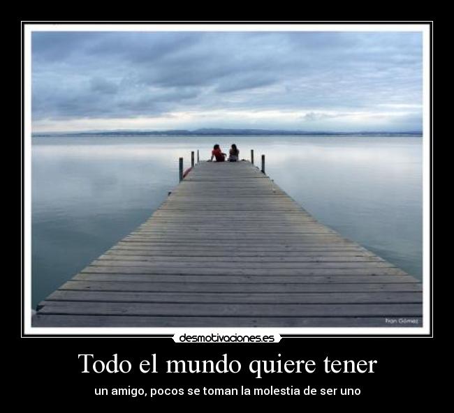 Todo el mundo quiere tener - un amigo, pocos se toman la molestia de ser uno