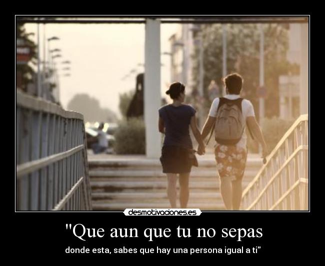 Que aun que tu no sepas - donde esta, sabes que hay una persona igual a ti
