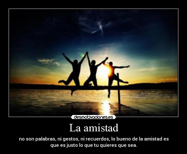 La amistad - no son palabras, ni gestos, ni recuerdos, lo bueno de la amistad es
que es justo lo que tu quieres que sea.