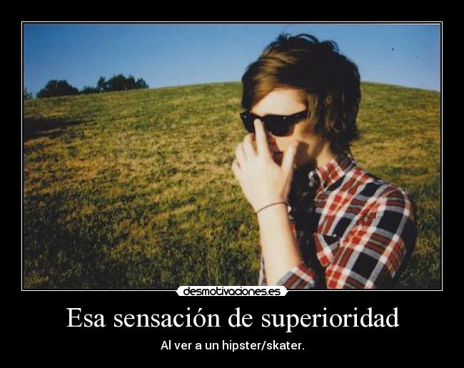 Esa sensación de superioridad - Al ver a un hipster/skater.