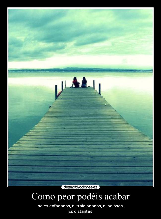 Como peor podéis acabar - no es enfadados, ni traicionados, ni odiosos.
Es distantes.