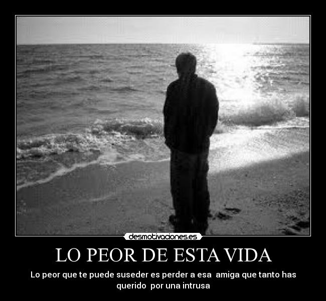 LO PEOR DE ESTA VIDA - Lo peor que te puede suseder es perder a esa amiga que tanto has
querido por una intrusa