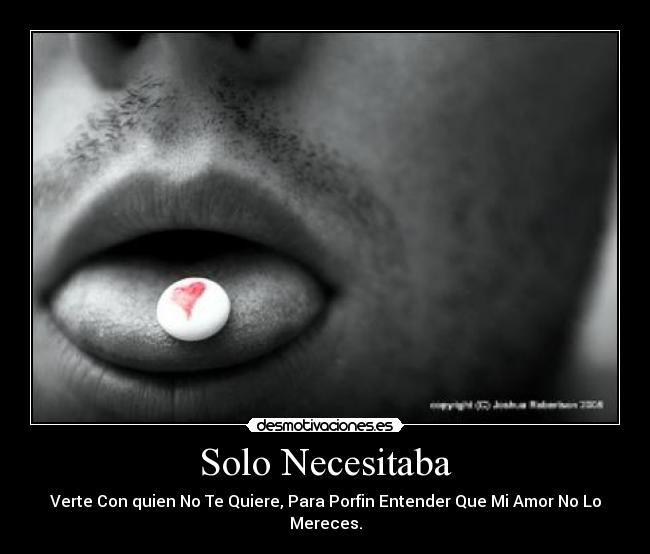 Solo Necesitaba - Verte Con quien No Te Quiere, Para Porfin Entender Que Mi Amor No Lo Mereces.