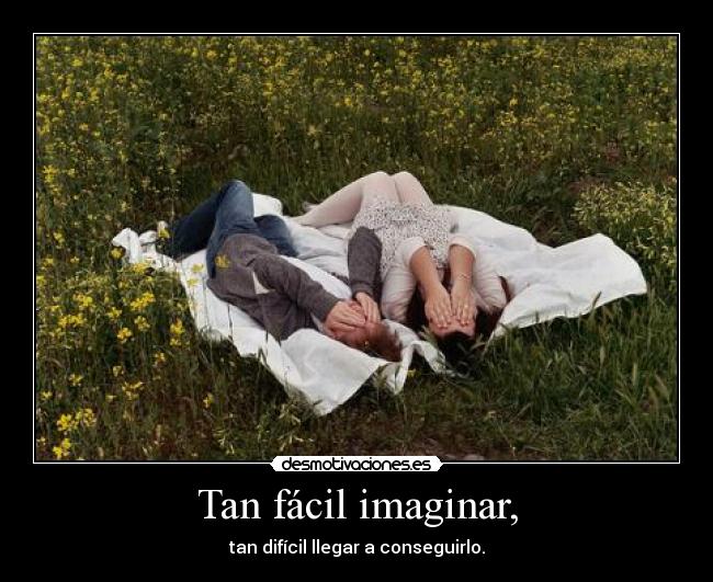 Tan fácil imaginar, - tan difícil llegar a conseguirlo.