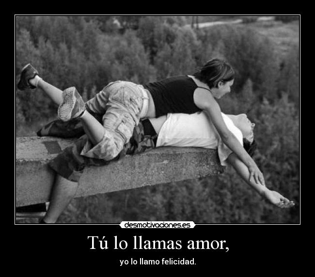Tú lo llamas amor, - yo lo llamo felicidad.