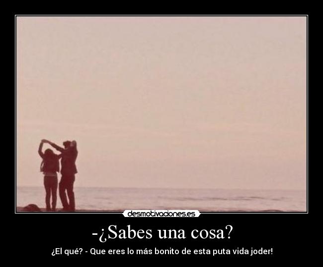 -¿Sabes una cosa? - ¿El qué? - Que eres lo más bonito de esta puta vida joder!
