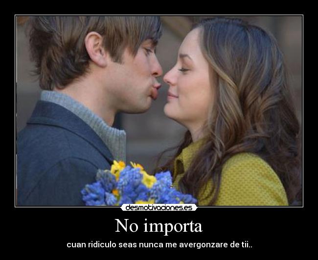 No importa - cuan ridiculo seas nunca me avergonzare de tii..