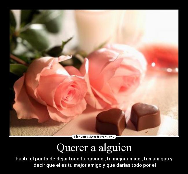 Querer a alguien - hasta el punto de dejar todo tu pasado , tu mejor amigo , tus amigas y
decir que el es tu mejor amigo y que darías todo por el