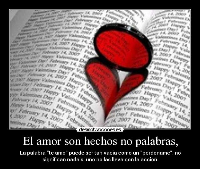 El amor son hechos no palabras, - La palabra te amo puede ser tan vacia como un perdoname. no
significan nada si uno no las lleva con la accion.