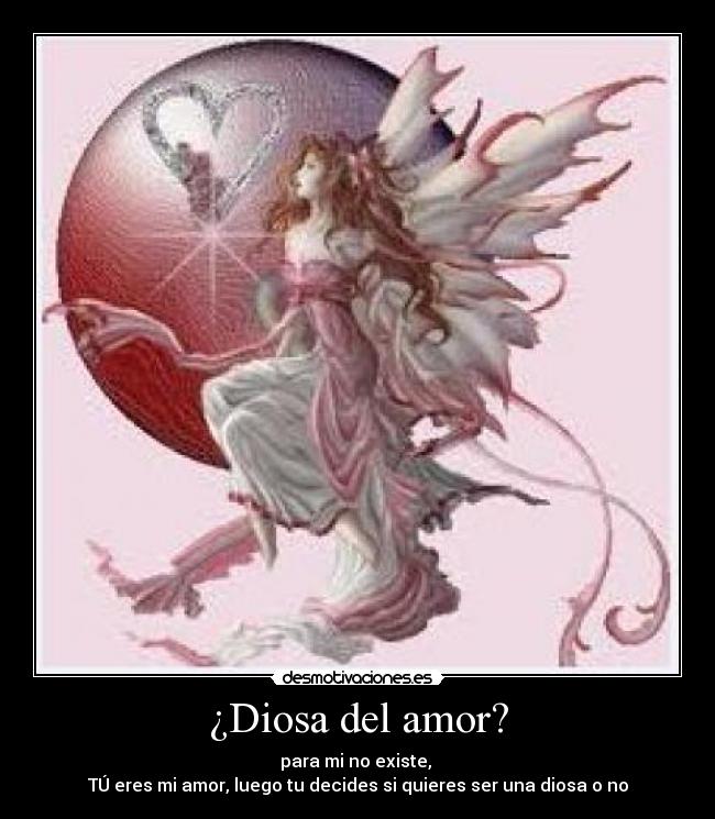 ¿Diosa del amor? - para mi no existe, 
TÚ eres mi amor, luego tu decides si quieres ser una diosa o no