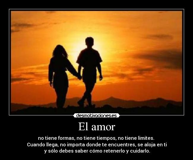 El amor - no tiene formas, no tiene tiempos, no tiene limites.
Cuando llega, no importa donde te encuentres, se aloja en ti
y sólo debes saber cómo retenerlo y cuidarlo.