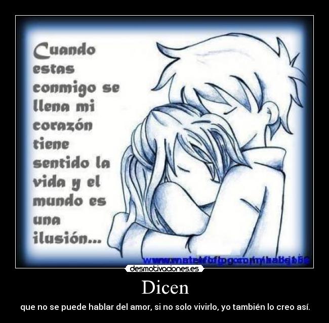 Dicen - que no se puede hablar del amor, si no solo vivirlo, yo también lo creo así.