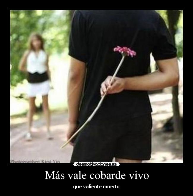 Más vale cobarde vivo - que valiente muerto.