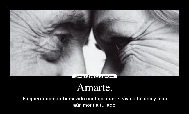 Amarte. - Es querer compartir mi vida contigo, querer vivir a tu lado y más aún morir a tu lado.