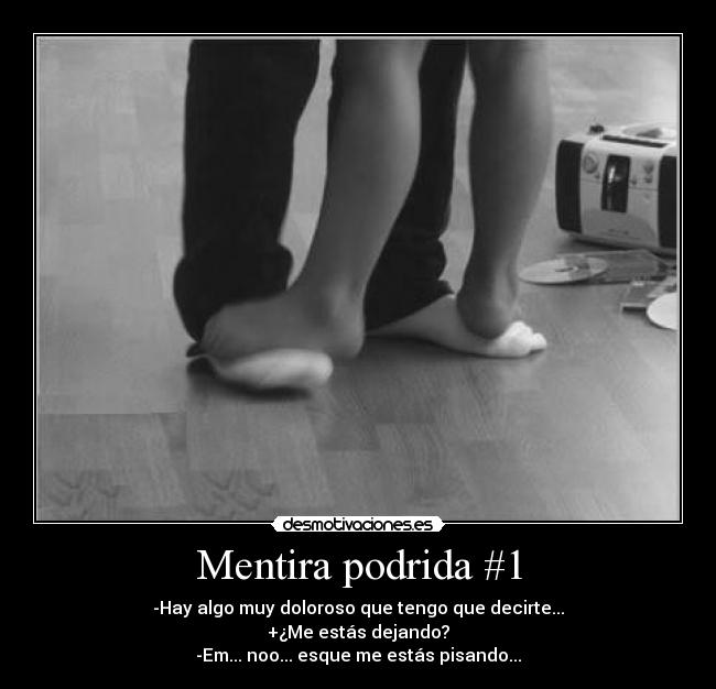 Mentira podrida #1 - -Hay algo muy doloroso que tengo que decirte...
+¿Me estás dejando?
-Em... noo... esque me estás pisando...