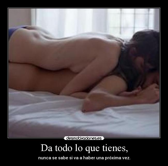 Da todo lo que tienes, - nunca se sabe si va a haber una próxima vez.