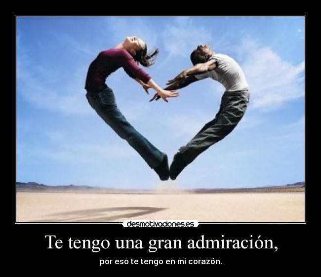 Te tengo una gran admiración, - por eso te tengo en mi corazón.