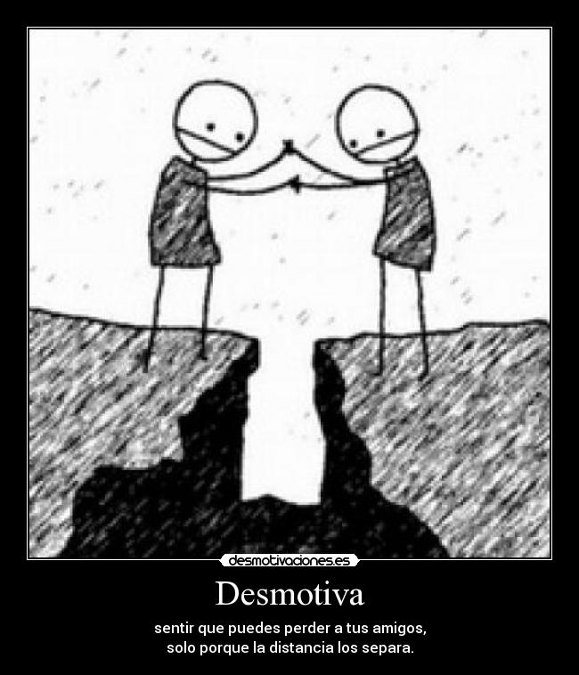 Desmotiva - sentir que puedes perder a tus amigos,
solo porque la distancia los separa.