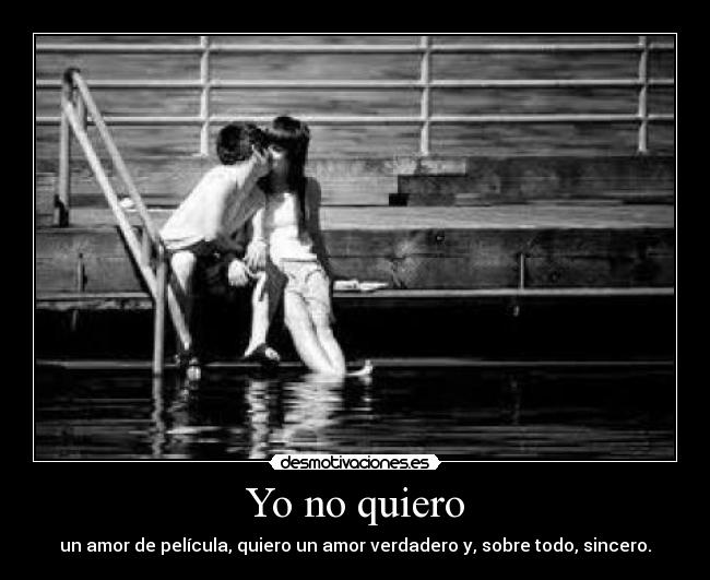 Yo no quiero - un amor de película, quiero un amor verdadero y, sobre todo, sincero.