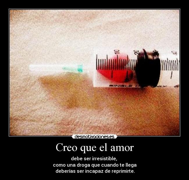 Creo que el amor - debe ser irresistible,
como una droga que cuando te llega
deberías ser incapaz de reprimirte.