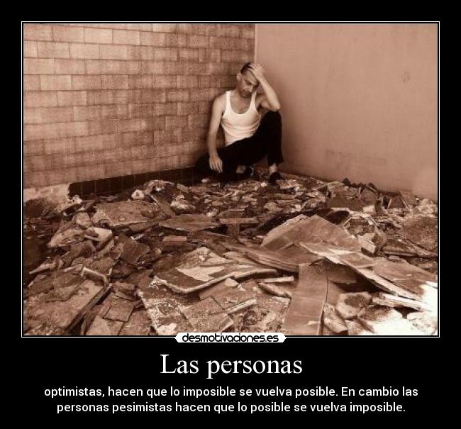Las personas - optimistas, hacen que lo imposible se vuelva posible. En cambio las
personas pesimistas hacen que lo posible se vuelva imposible.