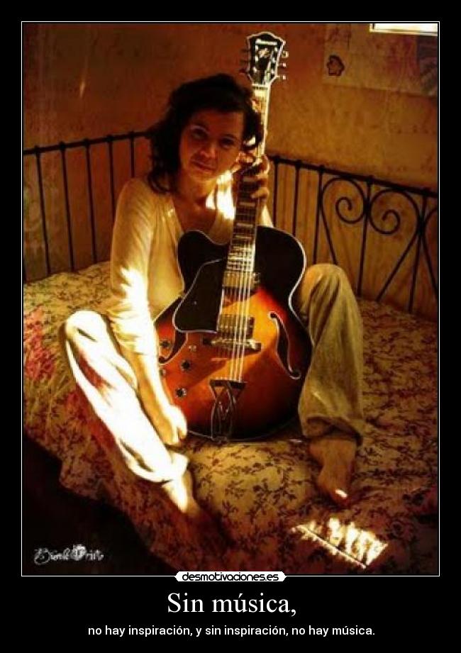 Sin música, - no hay inspiración, y sin inspiración, no hay música.