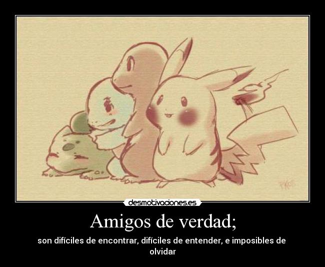 Amigos de verdad; - son difíciles de encontrar, difíciles de entender, e imposibles de
olvidar