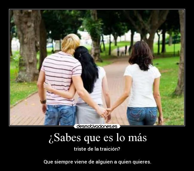 ¿Sabes que es lo más - triste de la traición?
Que siempre viene de alguien a quien quieres.