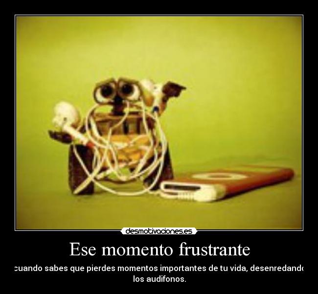 Ese momento frustrante - cuando sabes que pierdes momentos importantes de tu vida, desenredando
los audifonos.