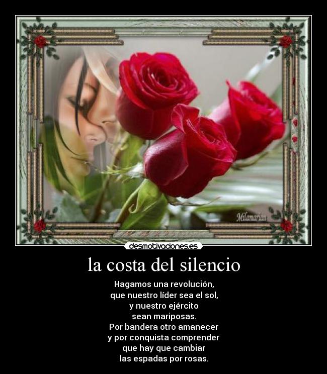 la costa del silencio - Hagamos una revolución,
que nuestro líder sea el sol,
y nuestro ejército
sean mariposas.
Por bandera otro amanecer
y por conquista comprender
que hay que cambiar
las espadas por rosas.