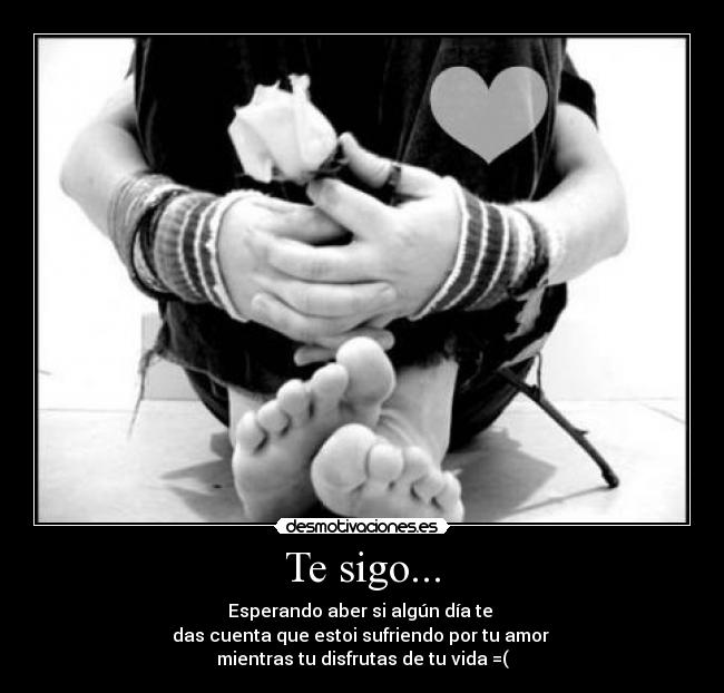 Te sigo... - Esperando aber si algún día te
das cuenta que estoi sufriendo por tu amor
mientras tu disfrutas de tu vida =(