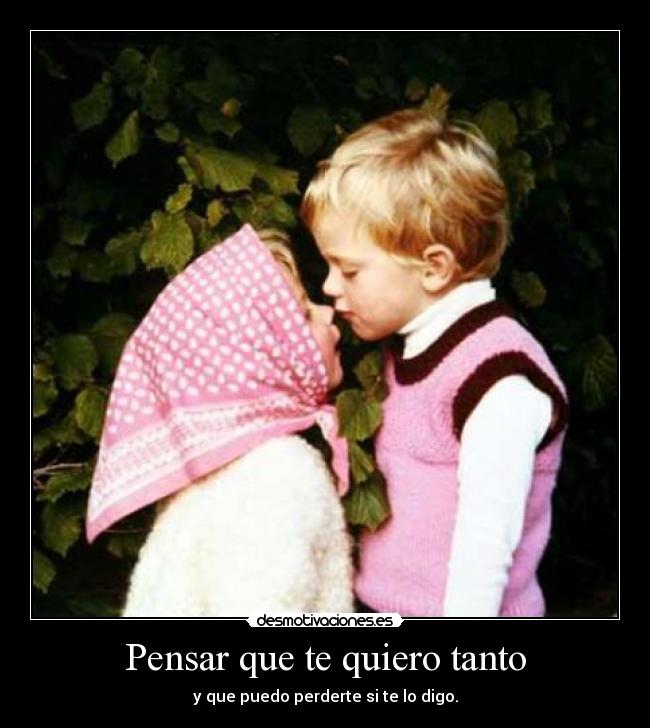 Pensar que te quiero tanto - y que puedo perderte si te lo digo.