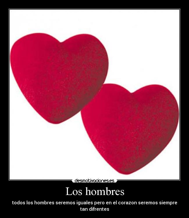 Los hombres - todos los hombres seremos iguales pero en el corazon seremos siempre tan difrentes