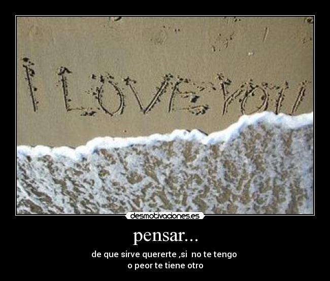 pensar... - de que sirve quererte ,si no te tengo
o peor te tiene otro